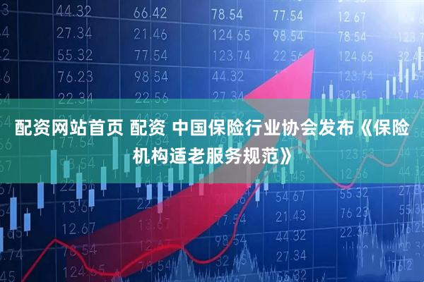 配资网站首页 配资 中国保险行业协会发布《保险机构适老服务规范》