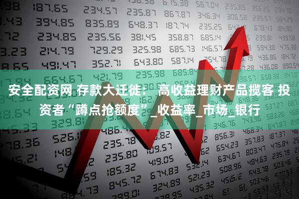 安全配资网 存款大迁徙： 高收益理财产品揽客 投资者“蹲点抢额度”_收益率_市场_银行