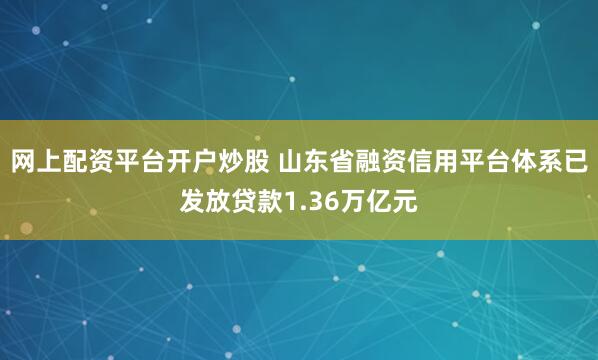 网上配资平台开户炒股 山东省融资信用平台体系已发放贷款1.36万亿元