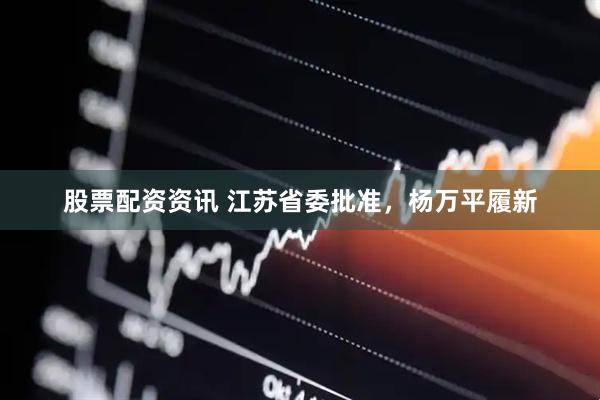 股票配资资讯 江苏省委批准，杨万平履新