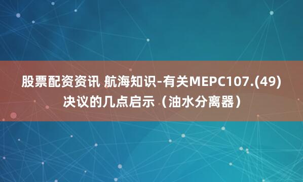 股票配资资讯 航海知识-有关MEPC107.(49)决议的几点启示（油水分离器）
