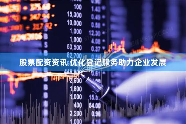 股票配资资讯 优化登记服务助力企业发展