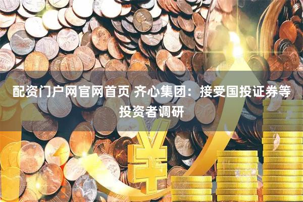配资门户网官网首页 齐心集团：接受国投证券等投资者调研