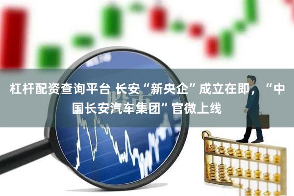 杠杆配资查询平台 长安“新央企”成立在即，“中国长安汽车集团”官微上线