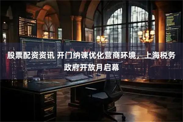 股票配资资讯 开门纳谏优化营商环境，上海税务政府开放月启幕