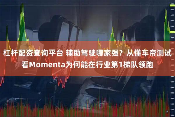 杠杆配资查询平台 辅助驾驶哪家强？从懂车帝测试看Momenta为何能在行业第1梯队领跑