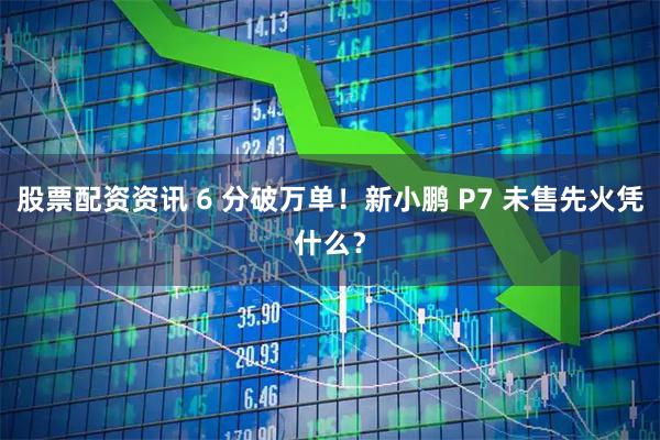 股票配资资讯 6 分破万单！新小鹏 P7 未售先火凭什么？