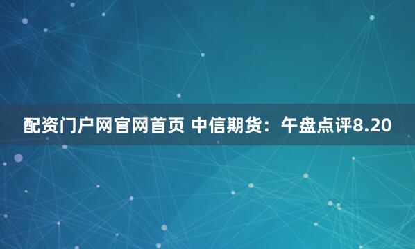 配资门户网官网首页 中信期货：午盘点评8.20