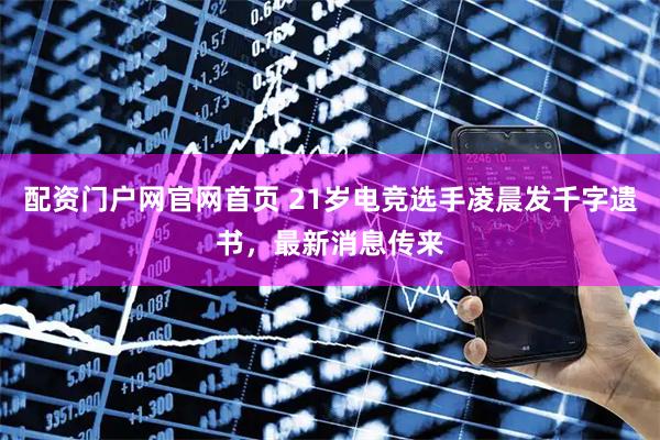 配资门户网官网首页 21岁电竞选手凌晨发千字遗书，最新消息传来