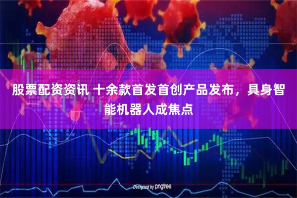 股票配资资讯 十余款首发首创产品发布，具身智能机器人成焦点