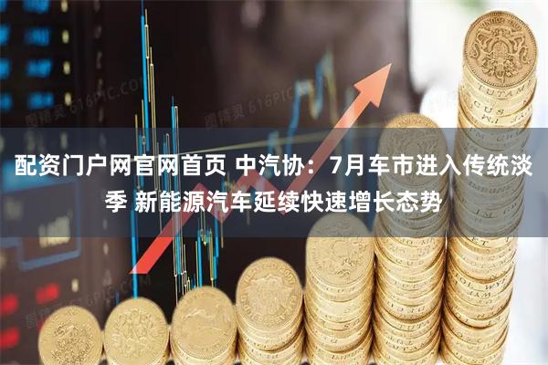 配资门户网官网首页 中汽协：7月车市进入传统淡季 新能源汽车延续快速增长态势