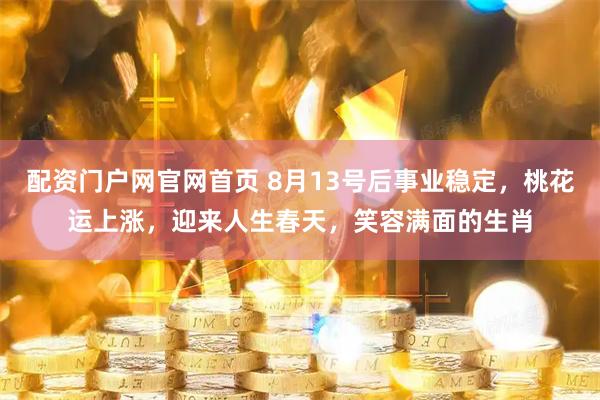 配资门户网官网首页 8月13号后事业稳定，桃花运上涨，迎来人生春天，笑容满面的生肖