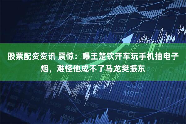 股票配资资讯 震惊：曝王楚钦开车玩手机抽电子烟，难怪他成不了马龙樊振东