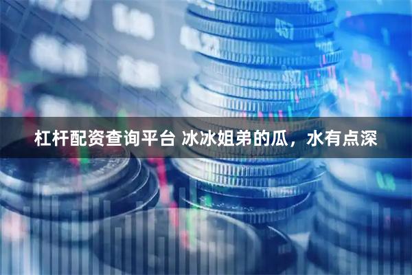 杠杆配资查询平台 冰冰姐弟的瓜，水有点深