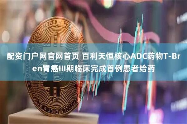 配资门户网官网首页 百利天恒核心ADC药物T-Bren胃癌III期临床完成首例患者给药
