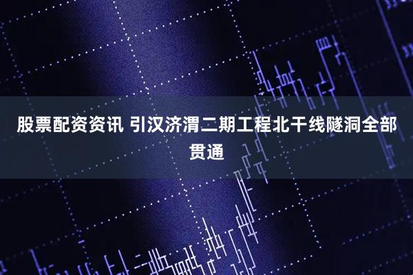 股票配资资讯 引汉济渭二期工程北干线隧洞全部贯通