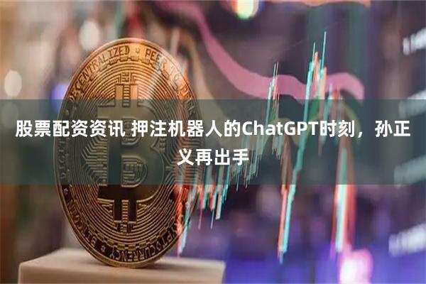 股票配资资讯 押注机器人的ChatGPT时刻，孙正义再出手