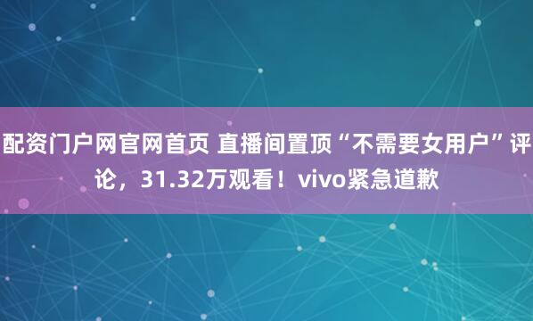 配资门户网官网首页 直播间置顶“不需要女用户”评论，31.32万观看！vivo紧急道歉