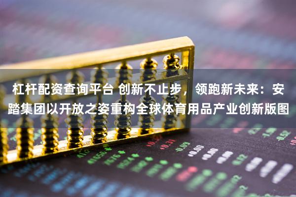 杠杆配资查询平台 创新不止步，领跑新未来：安踏集团以开放之姿重构全球体育用品产业创新版图