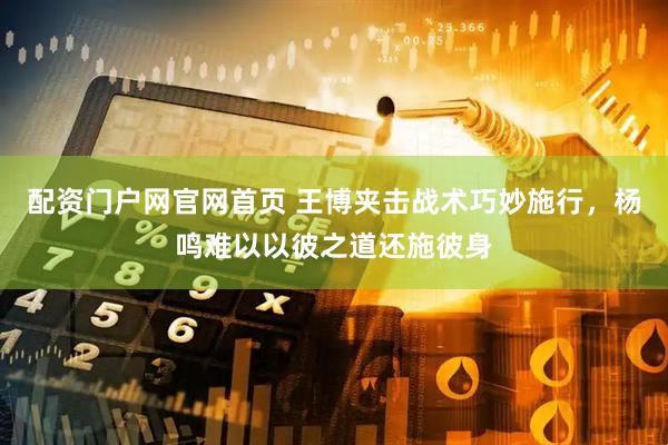 配资门户网官网首页 王博夹击战术巧妙施行，杨鸣难以以彼之道还施彼身