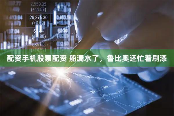 配资手机股票配资 船漏水了，鲁比奥还忙着刷漆