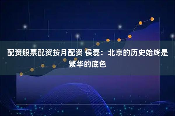 配资股票配资按月配资 侯磊：北京的历史始终是繁华的底色
