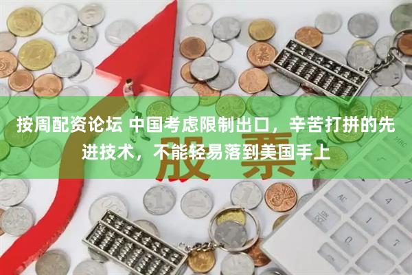 按周配资论坛 中国考虑限制出口，辛苦打拼的先进技术，不能轻易落到美国手上